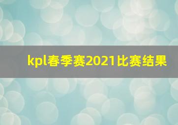 kpl春季赛2021比赛结果