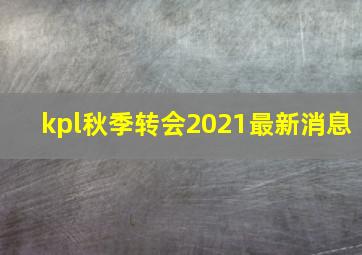 kpl秋季转会2021最新消息