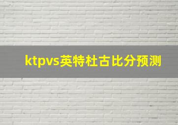 ktpvs英特杜古比分预测