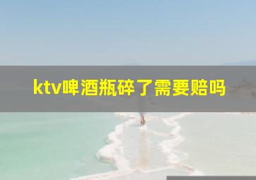 ktv啤酒瓶碎了需要赔吗