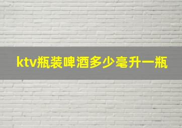 ktv瓶装啤酒多少毫升一瓶