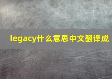 legacy什么意思中文翻译成