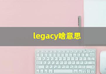 legacy啥意思