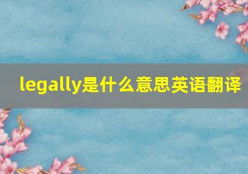 legally是什么意思英语翻译