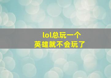 lol总玩一个英雄就不会玩了