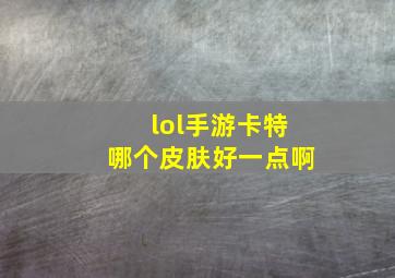 lol手游卡特哪个皮肤好一点啊