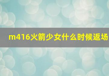 m416火箭少女什么时候返场