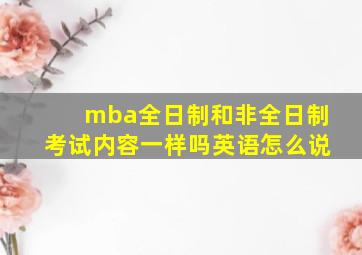 mba全日制和非全日制考试内容一样吗英语怎么说