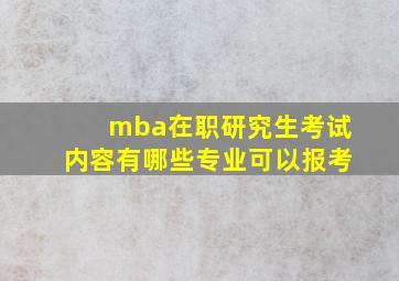 mba在职研究生考试内容有哪些专业可以报考