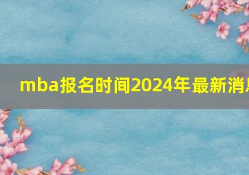 mba报名时间2024年最新消息