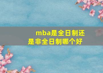 mba是全日制还是非全日制哪个好