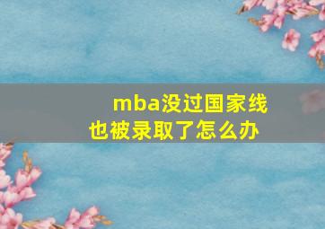 mba没过国家线也被录取了怎么办