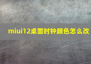 miui12桌面时钟颜色怎么改