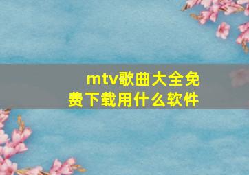 mtv歌曲大全免费下载用什么软件