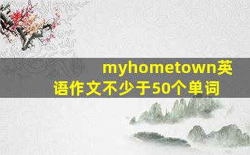 myhometown英语作文不少于50个单词