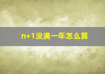 n+1没满一年怎么算