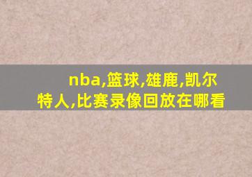 nba,篮球,雄鹿,凯尔特人,比赛录像回放在哪看