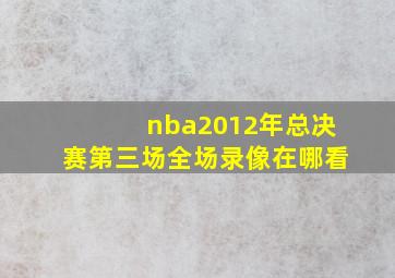 nba2012年总决赛第三场全场录像在哪看