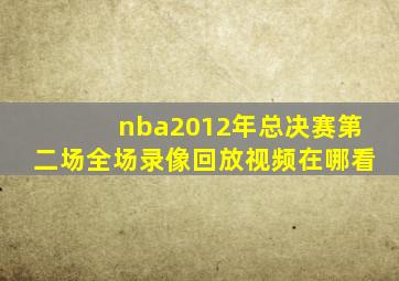 nba2012年总决赛第二场全场录像回放视频在哪看