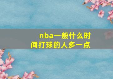 nba一般什么时间打球的人多一点