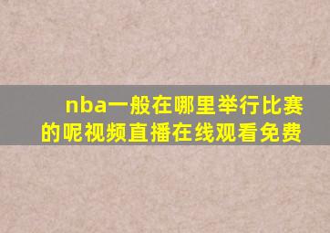 nba一般在哪里举行比赛的呢视频直播在线观看免费