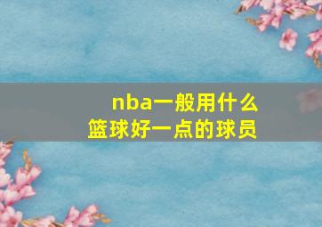 nba一般用什么篮球好一点的球员