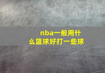 nba一般用什么篮球好打一些球