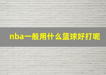 nba一般用什么篮球好打呢