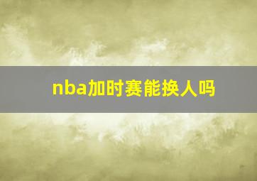 nba加时赛能换人吗