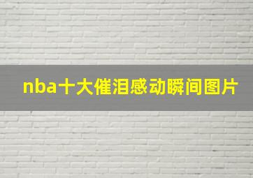 nba十大催泪感动瞬间图片