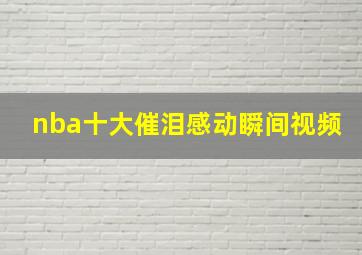 nba十大催泪感动瞬间视频