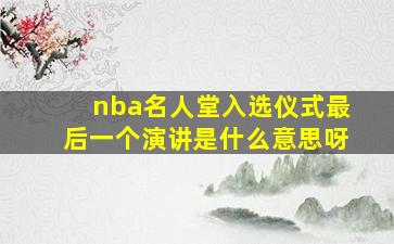 nba名人堂入选仪式最后一个演讲是什么意思呀