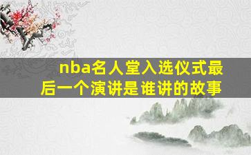 nba名人堂入选仪式最后一个演讲是谁讲的故事