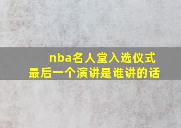 nba名人堂入选仪式最后一个演讲是谁讲的话