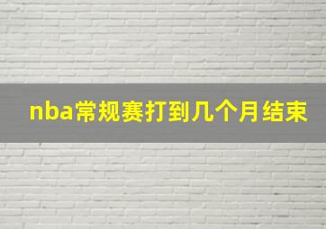 nba常规赛打到几个月结束