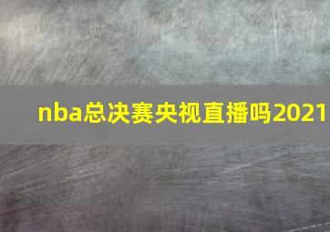 nba总决赛央视直播吗2021