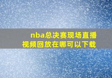 nba总决赛现场直播视频回放在哪可以下载