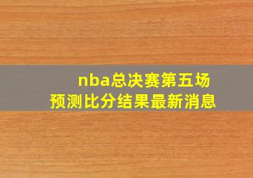 nba总决赛第五场预测比分结果最新消息