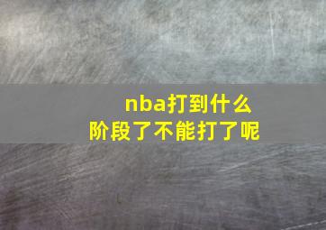 nba打到什么阶段了不能打了呢