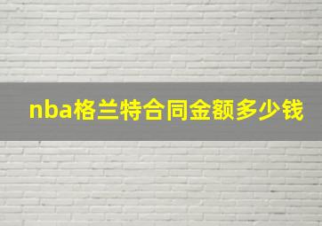 nba格兰特合同金额多少钱