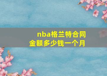 nba格兰特合同金额多少钱一个月