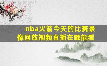 nba火箭今天的比赛录像回放视频直播在哪能看