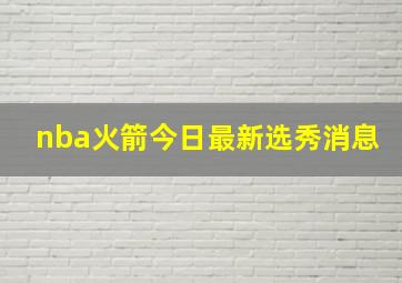 nba火箭今日最新选秀消息