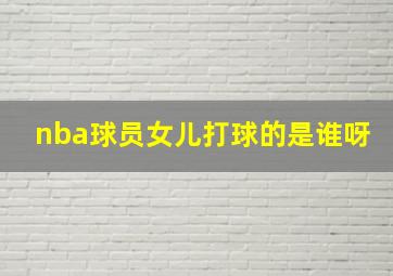 nba球员女儿打球的是谁呀