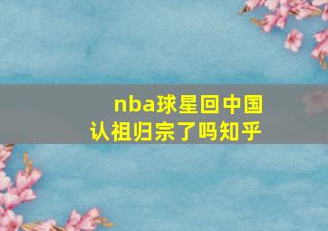 nba球星回中国认祖归宗了吗知乎