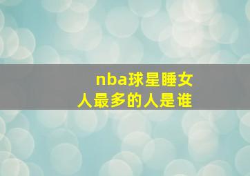 nba球星睡女人最多的人是谁