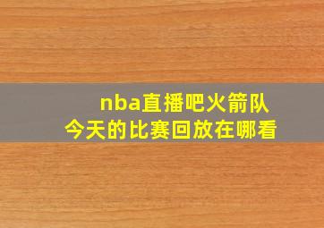 nba直播吧火箭队今天的比赛回放在哪看