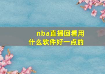 nba直播回看用什么软件好一点的