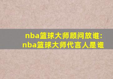 nba篮球大师顾问放谁:nba篮球大师代言人是谁