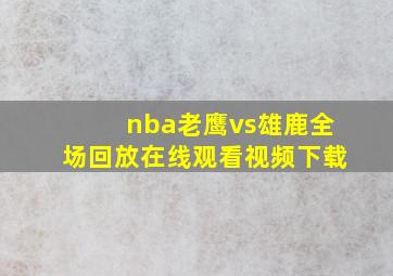 nba老鹰vs雄鹿全场回放在线观看视频下载